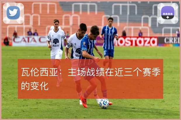 瓦伦西亚:主场战绩在近三个赛季的变化