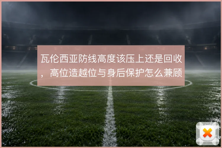 瓦伦西亚防线高度该压上还是回收，高位造越位与身后保护怎么兼顾