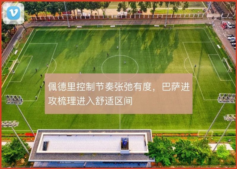佩德里控制节奏张弛有度，巴萨进攻梳理进入舒适区间