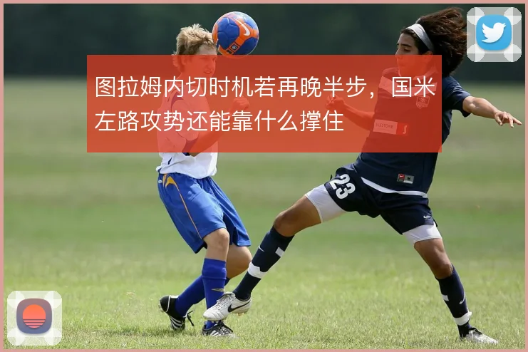 图拉姆内切时机若再晚半步，国米左路攻势还能靠什么撑住