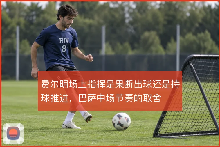 费尔明场上指挥是果断出球还是持球推进,巴萨中场节奏的取舍