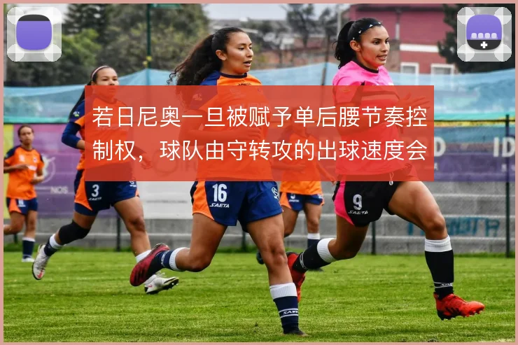 若日尼奥一旦被赋予单后腰节奏控制权,球队由守转攻的出球速度会走向何方