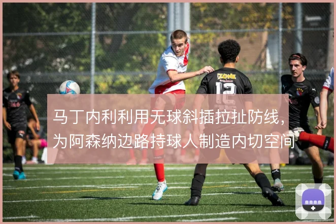 马丁内利利用无球斜插拉扯防线,为阿森纳边路持球人制造内切空间
