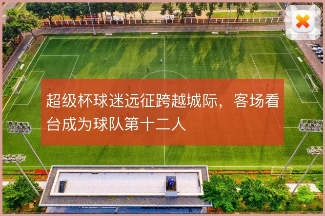 超级杯球迷远征跨越城际，客场看台成为球队第十二人