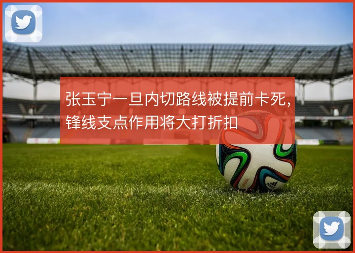 张玉宁一旦内切路线被提前卡死,锋线支点作用将大打折扣