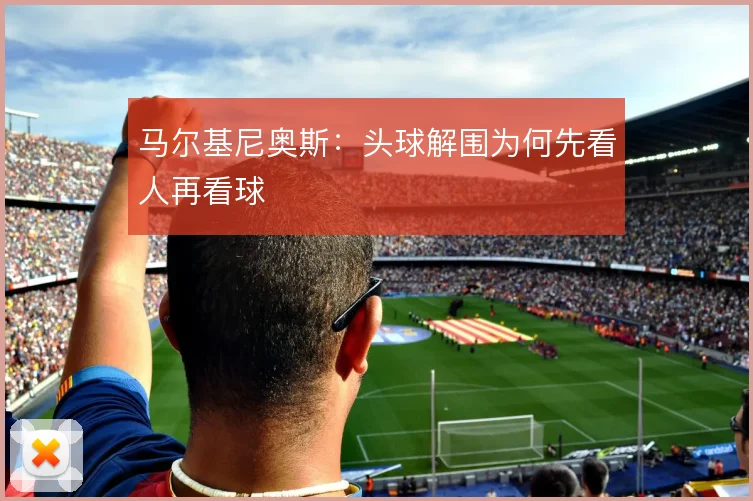 马尔基尼奥斯:头球解围为何先看人再看球