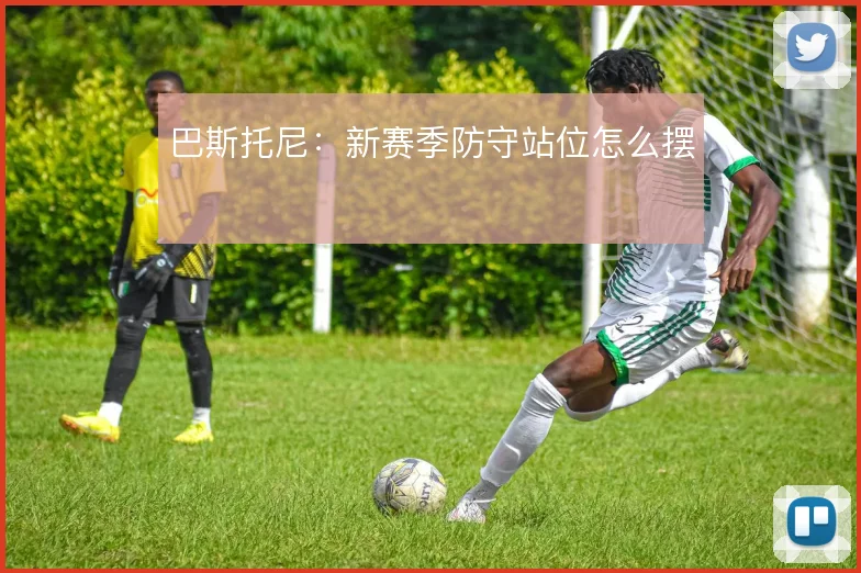 巴斯托尼:新赛季防守站位怎么摆