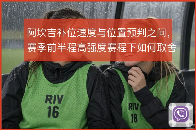 阿坎吉补位速度与位置预判之间,赛季前半程高强度赛程下如何取舍