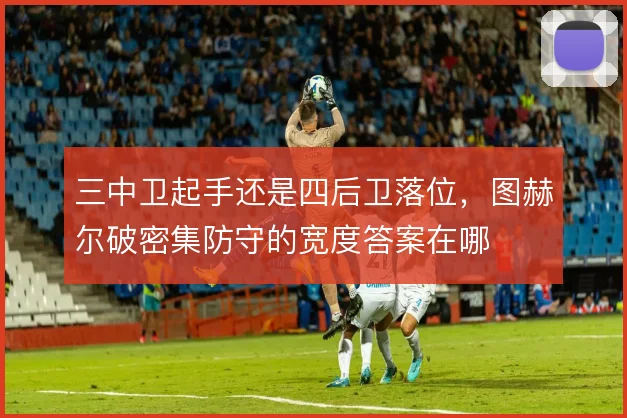 三中卫起手还是四后卫落位,图赫尔破密集防守的宽度答案在哪