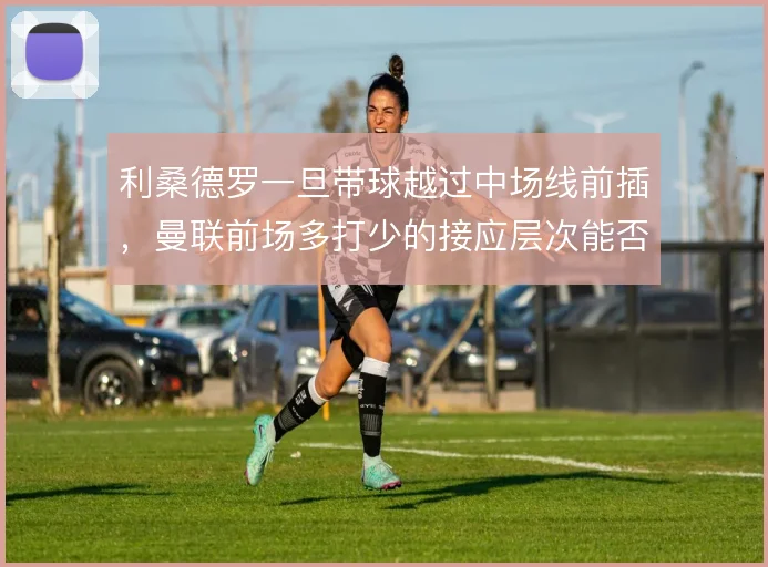 利桑德罗一旦带球越过中场线前插，曼联前场多打少的接应层次能否跟上