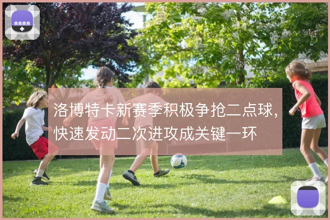 洛博特卡新赛季积极争抢二点球,快速发动二次进攻成关键一环