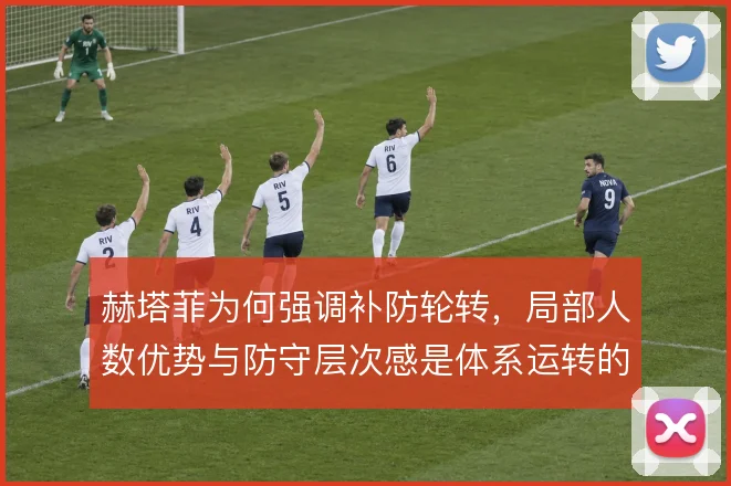 赫塔菲为何强调补防轮转，局部人数优势与防守层次感是体系运转的根基