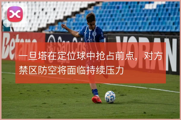 一旦塔在定位球中抢占前点，对方禁区防空将面临持续压力