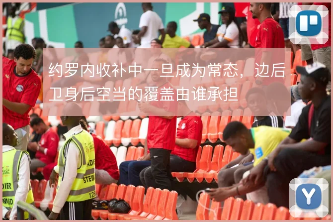 约罗内收补中一旦成为常态,边后卫身后空当的覆盖由谁承担