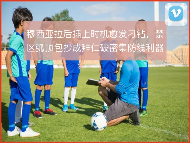 穆西亚拉后插上时机愈发刁钻，禁区弧顶包抄成拜仁破密集防线利器