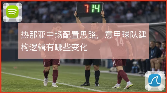 热那亚中场配置思路,意甲球队建构逻辑有哪些变化