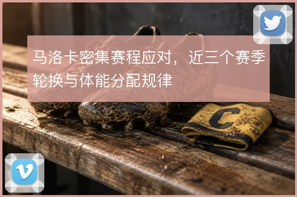 马洛卡密集赛程应对,近三个赛季轮换与体能分配规律