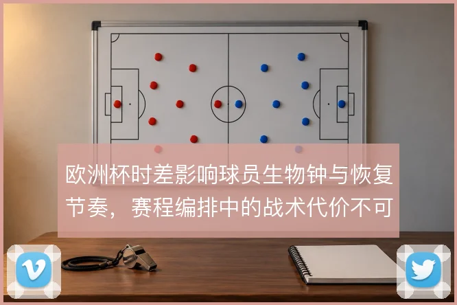 欧洲杯时差影响球员生物钟与恢复节奏,赛程编排中的战术代价不可忽视