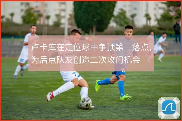 卢卡库在定位球中争顶第一落点,为后点队友创造二次攻门机会