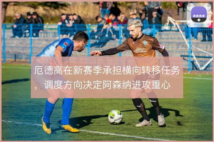厄德高在新赛季承担横向转移任务，调度方向决定阿森纳进攻重心