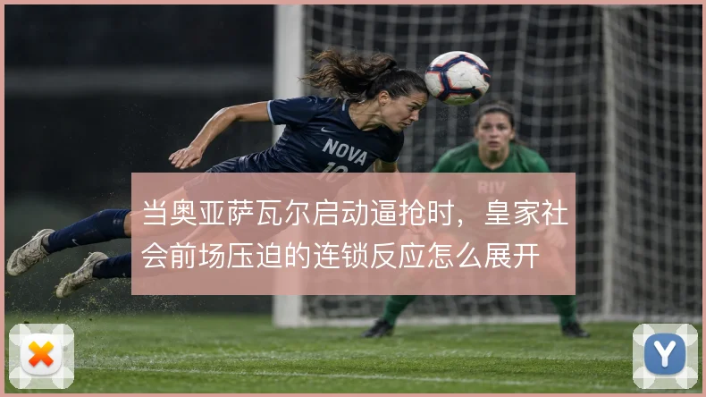 当奥亚萨瓦尔启动逼抢时,皇家社会前场压迫的连锁反应怎么展开