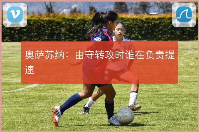 奥萨苏纳：由守转攻时谁在负责提速