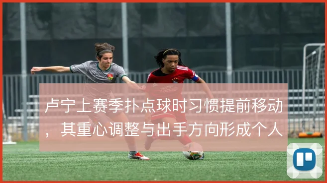 卢宁上赛季扑点球时习惯提前移动，其重心调整与出手方向形成个人特点