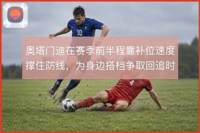 奥塔门迪在赛季前半程靠补位速度撑住防线，为身边搭档争取回追时间