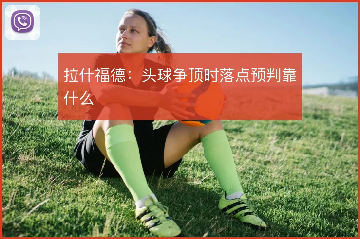拉什福德:头球争顶时落点预判靠什么