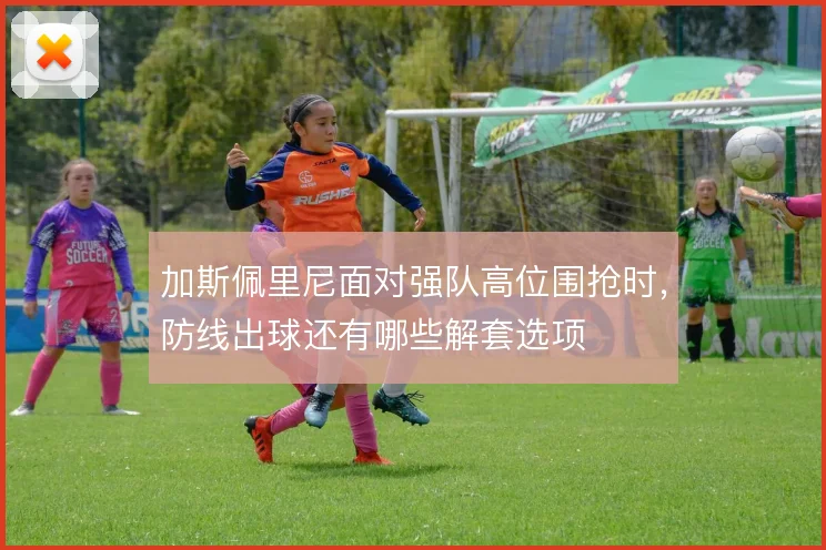 加斯佩里尼面对强队高位围抢时，防线出球还有哪些解套选项