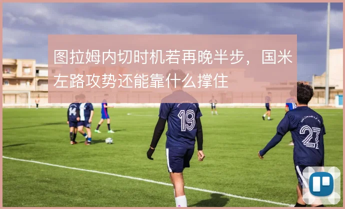 图拉姆内切时机若再晚半步，国米左路攻势还能靠什么撑住
