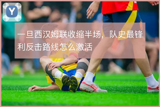 一旦西汉姆联收缩半场,队史最锋利反击路线怎么激活
