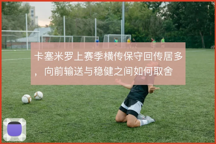 卡塞米罗上赛季横传保守回传居多，向前输送与稳健之间如何取舍