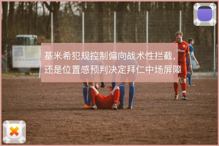 基米希犯规控制偏向战术性拦截，还是位置感预判决定拜仁中场屏障