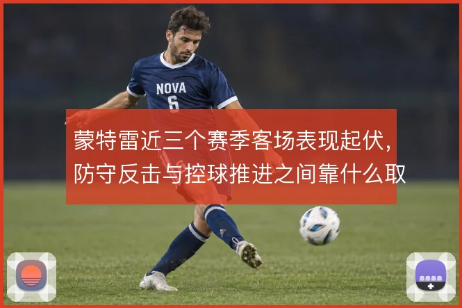 蒙特雷近三个赛季客场表现起伏,防守反击与控球推进之间靠什么取舍