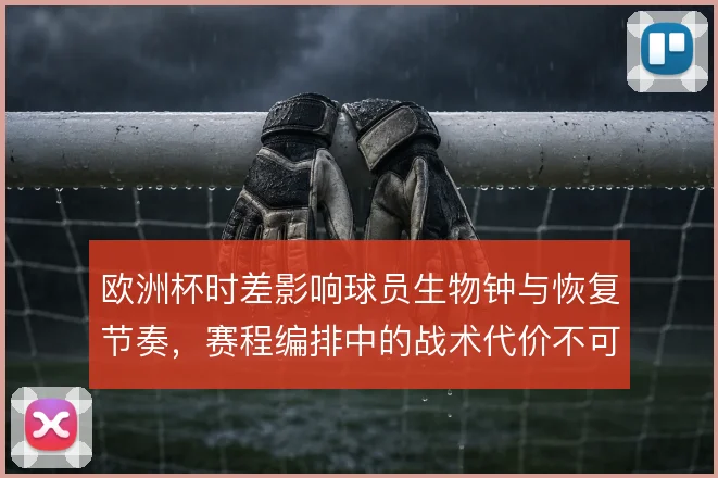 欧洲杯时差影响球员生物钟与恢复节奏,赛程编排中的战术代价不可忽视