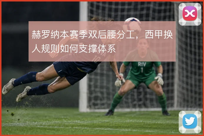 赫罗纳本赛季双后腰分工，西甲换人规则如何支撑体系