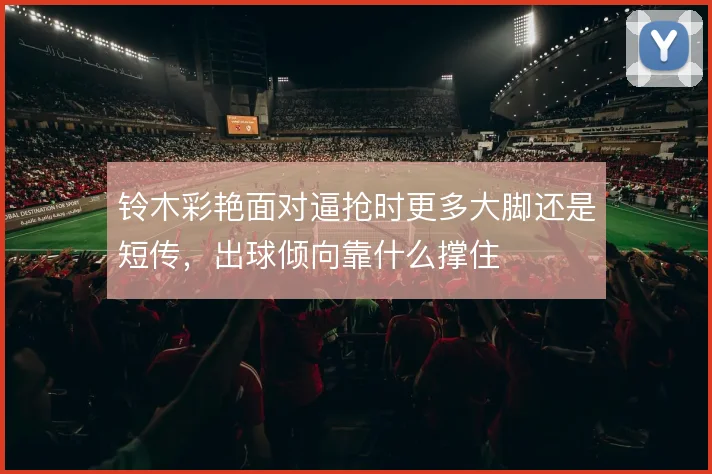铃木彩艳面对逼抢时更多大脚还是短传,出球倾向靠什么撑住
