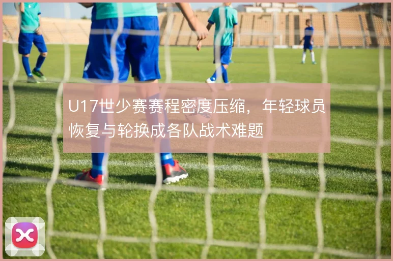 U17世少赛赛程密度压缩，年轻球员恢复与轮换成各队战术难题