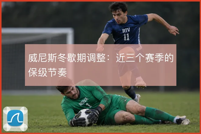 威尼斯冬歇期调整：近三个赛季的保级节奏
