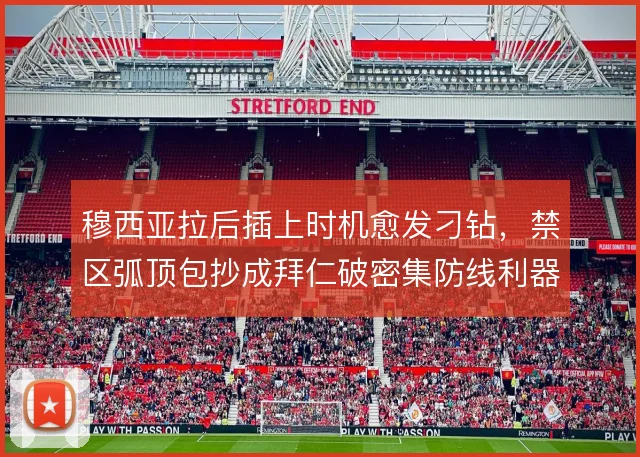 穆西亚拉后插上时机愈发刁钻，禁区弧顶包抄成拜仁破密集防线利器
