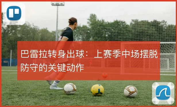 巴雷拉转身出球：上赛季中场摆脱防守的关键动作