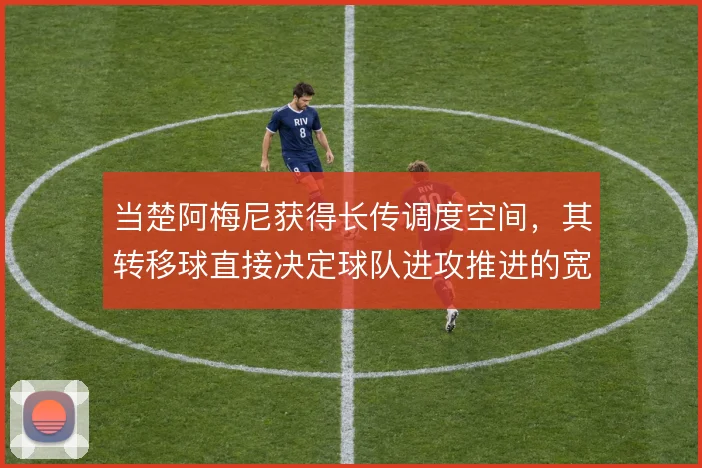 当楚阿梅尼获得长传调度空间,其转移球直接决定球队进攻推进的宽度